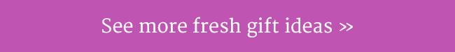 See more fresh gift ideas
